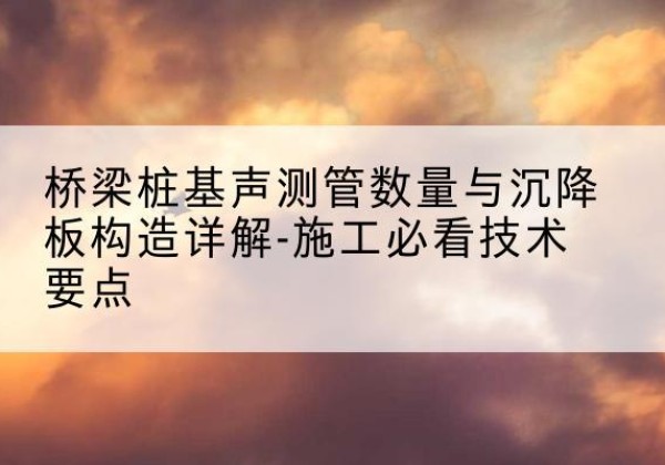 定陶桩基需要预埋几根声测管？-桥梁桩基声测管数量与沉降板构造详解-施工必看技术要点